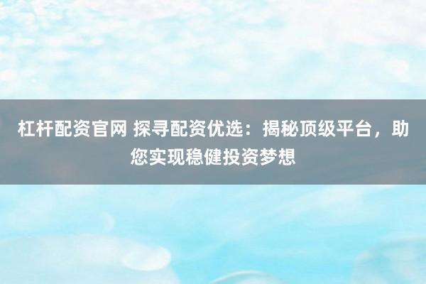 杠杆配资官网 探寻配资优选：揭秘顶级平台，助您实现稳健投资梦想
