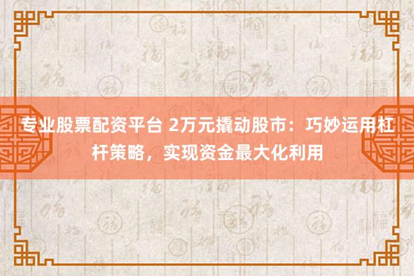 专业股票配资平台 2万元撬动股市：巧妙运用杠杆策略，实现资金最大化利用