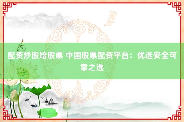 配资炒股给股票 中国股票配资平台：优选安全可靠之选