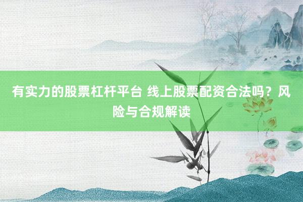 有实力的股票杠杆平台 线上股票配资合法吗？风险与合规解读