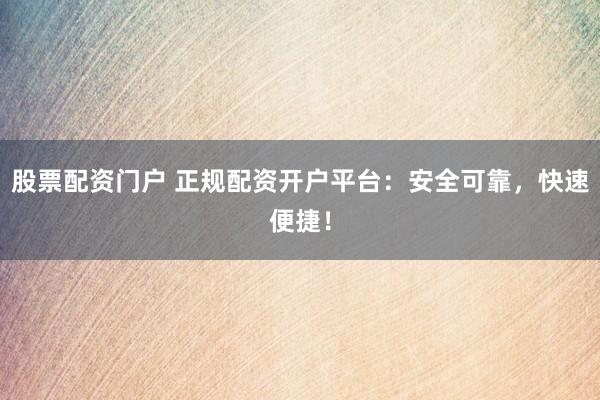 股票配资门户 正规配资开户平台：安全可靠，快速便捷！