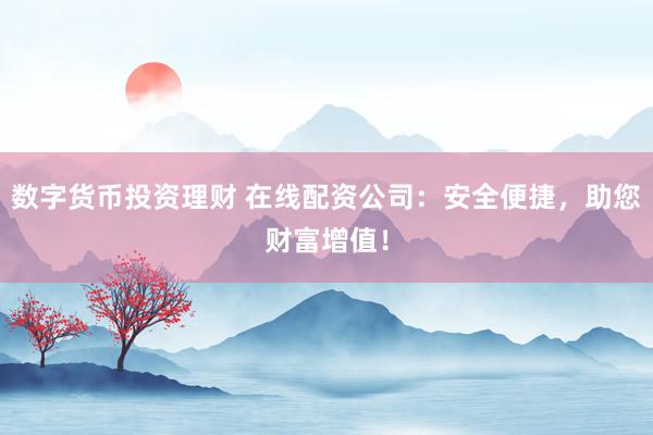 数字货币投资理财 在线配资公司：安全便捷，助您财富增值！
