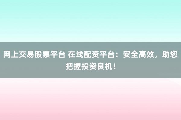 网上交易股票平台 在线配资平台：安全高效，助您把握投资良机！