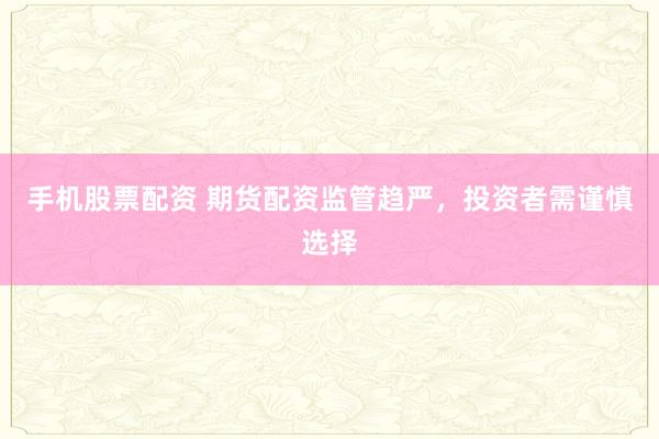 手机股票配资 期货配资监管趋严，投资者需谨慎选择