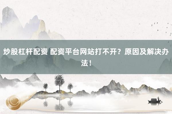 炒股杠杆配资 配资平台网站打不开？原因及解决办法！