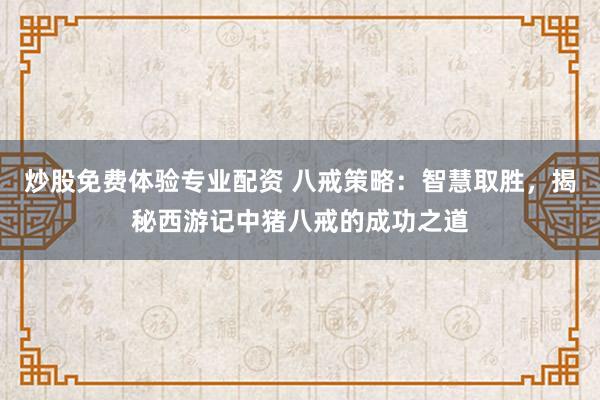 炒股免费体验专业配资 八戒策略：智慧取胜，揭秘西游记中猪八戒的成功之道