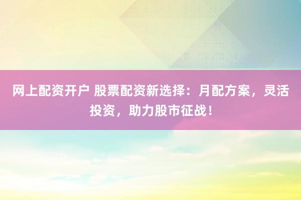 网上配资开户 股票配资新选择：月配方案，灵活投资，助力股市征战！