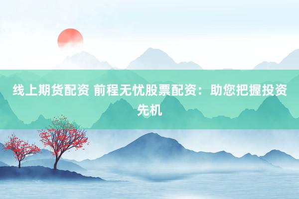 线上期货配资 前程无忧股票配资：助您把握投资先机