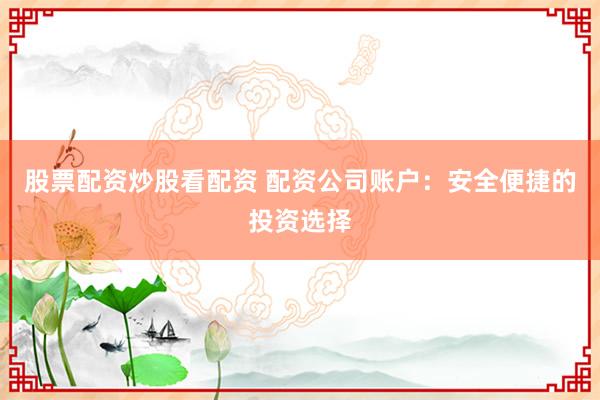 股票配资炒股看配资 配资公司账户：安全便捷的投资选择