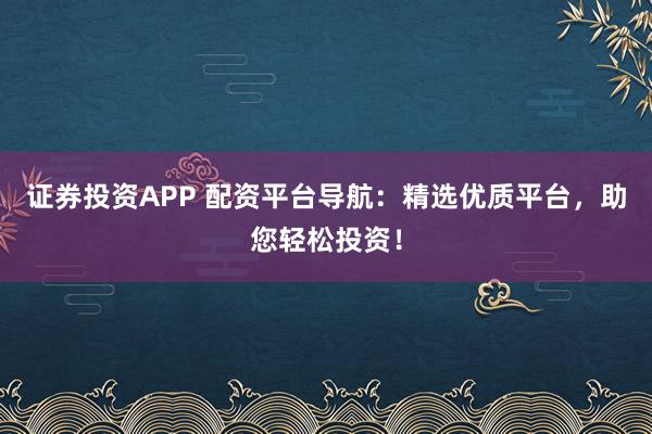证券投资APP 配资平台导航：精选优质平台，助您轻松投资！
