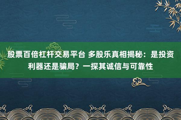 股票百倍杠杆交易平台 多股乐真相揭秘：是投资利器还是骗局？一探其诚信与可靠性