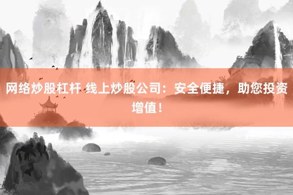 网络炒股杠杆 线上炒股公司：安全便捷，助您投资增值！