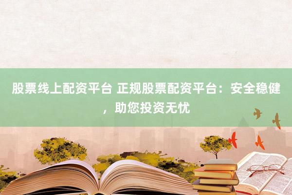 股票线上配资平台 正规股票配资平台：安全稳健，助您投资无忧