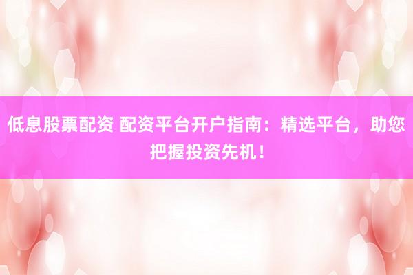 低息股票配资 配资平台开户指南：精选平台，助您把握投资先机！