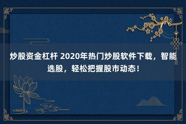 炒股资金杠杆 2020年热门炒股软件下载，智能选股，轻松把握股市动态！