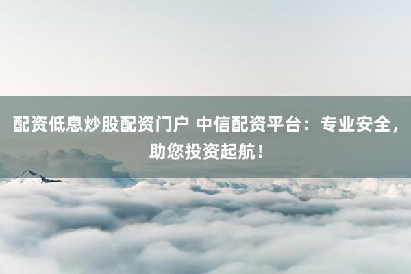 配资低息炒股配资门户 中信配资平台：专业安全，助您投资起航！