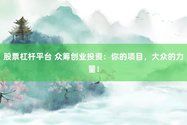 股票杠杆平台 众筹创业投资：你的项目，大众的力量！