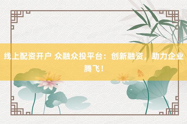 线上配资开户 众融众投平台：创新融资，助力企业腾飞！