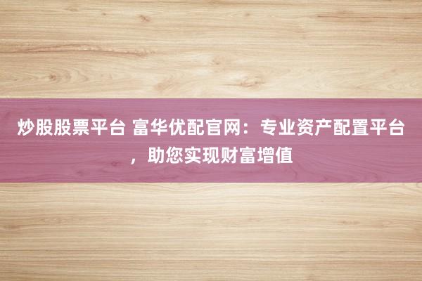 炒股股票平台 富华优配官网：专业资产配置平台，助您实现财富增值
