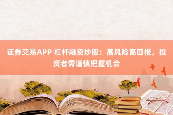 证券交易APP 杠杆融资炒股：高风险高回报，投资者需谨慎把握机会