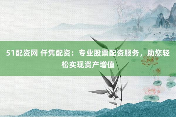 51配资网 仟隽配资：专业股票配资服务，助您轻松实现资产增值