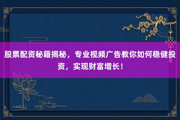 股票配资秘籍揭秘，专业视频广告教你如何稳健投资，实现财富增长！