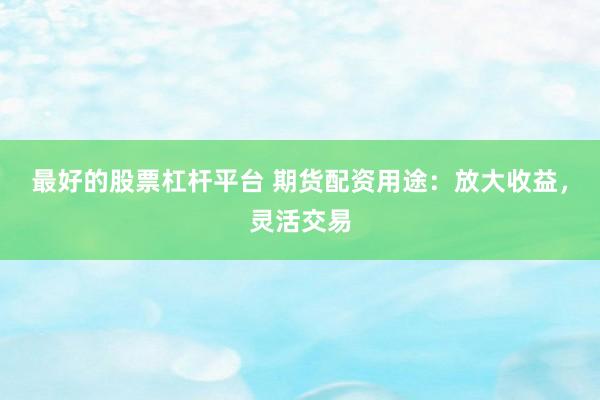 最好的股票杠杆平台 期货配资用途：放大收益，灵活交易