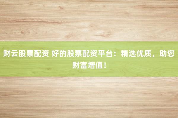 财云股票配资 好的股票配资平台：精选优质，助您财富增值！