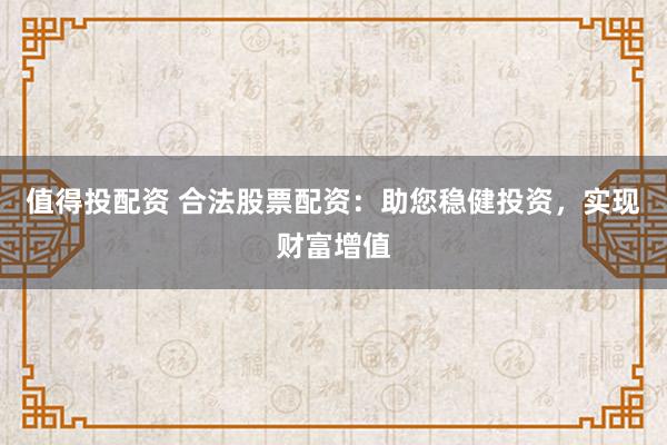值得投配资 合法股票配资：助您稳健投资，实现财富增值
