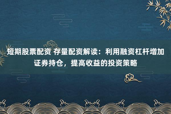 短期股票配资 存量配资解读：利用融资杠杆增加证券持仓，提高收益的投资策略