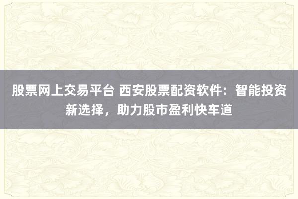 股票网上交易平台 西安股票配资软件：智能投资新选择，助力股市盈利快车道