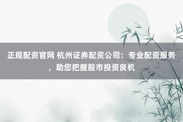 正规配资官网 杭州证券配资公司：专业配资服务，助您把握股市投资良机