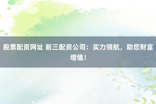 股票配资网址 前三配资公司：实力领航，助您财富增值！