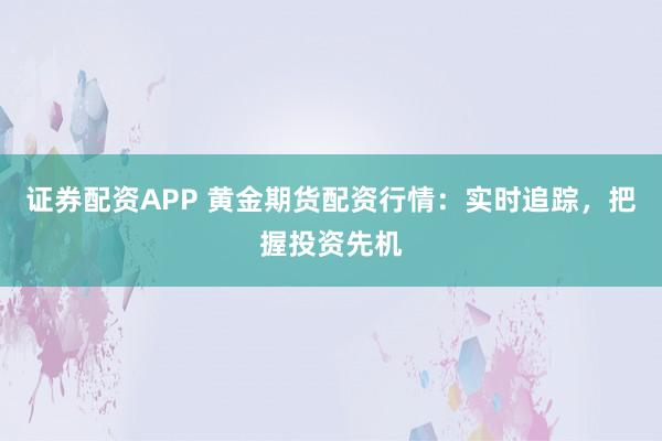 证券配资APP 黄金期货配资行情：实时追踪，把握投资先机