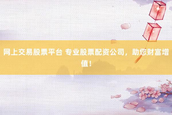 网上交易股票平台 专业股票配资公司，助您财富增值！