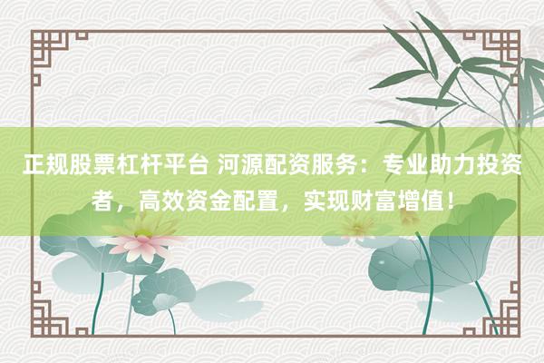 正规股票杠杆平台 河源配资服务：专业助力投资者，高效资金配置，实现财富增值！