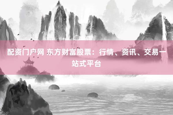 配资门户网 东方财富股票：行情、资讯、交易一站式平台