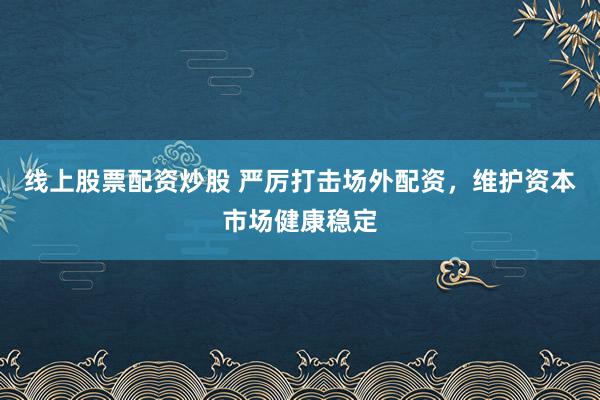 线上股票配资炒股 严厉打击场外配资，维护资本市场健康稳定