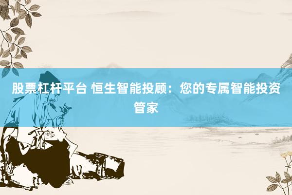 股票杠杆平台 恒生智能投顾：您的专属智能投资管家