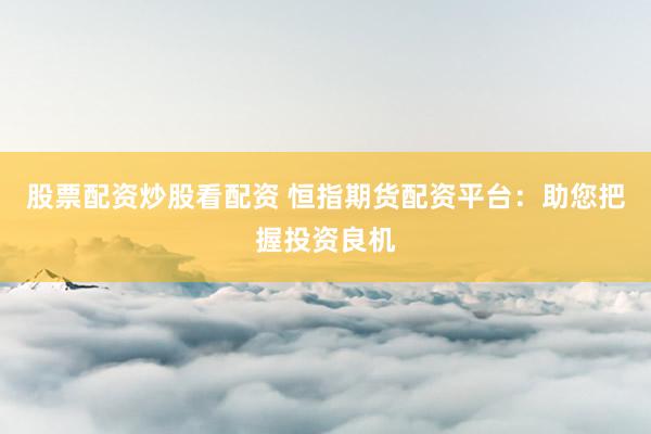 股票配资炒股看配资 恒指期货配资平台：助您把握投资良机