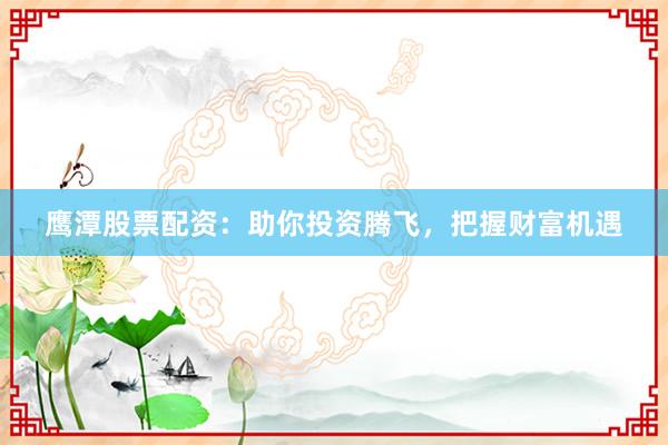 鹰潭股票配资：助你投资腾飞，把握财富机遇