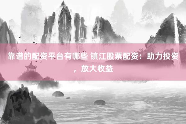 靠谱的配资平台有哪些 镇江股票配资：助力投资，放大收益
