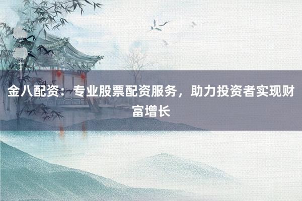 金八配资：专业股票配资服务，助力投资者实现财富增长