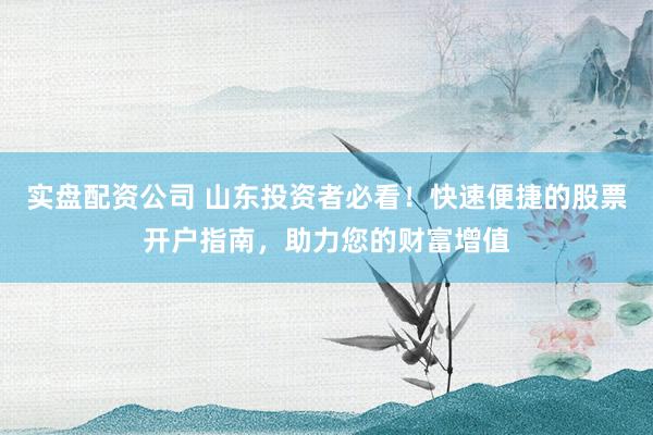实盘配资公司 山东投资者必看！快速便捷的股票开户指南，助力您的财富增值