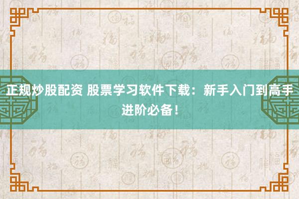 正规炒股配资 股票学习软件下载：新手入门到高手进阶必备！