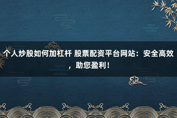 个人炒股如何加杠杆 股票配资平台网站：安全高效，助您盈利！