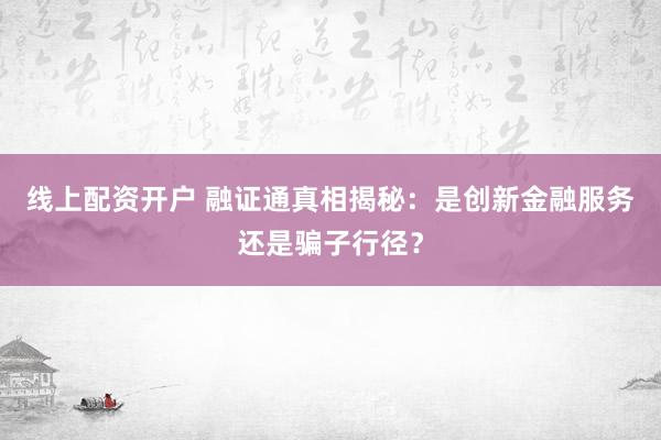 线上配资开户 融证通真相揭秘：是创新金融服务还是骗子行径？
