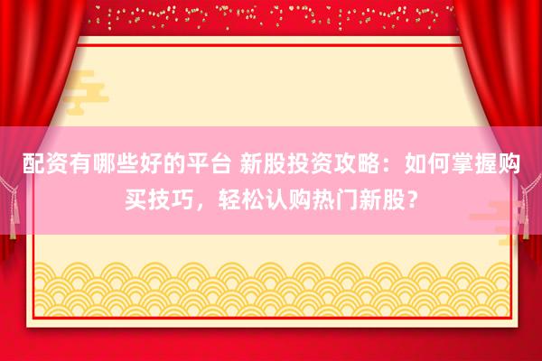 配资有哪些好的平台 新股投资攻略：如何掌握购买技巧，轻松认购热门新股？