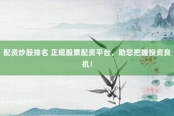 配资炒股排名 正规股票配资平台，助您把握投资良机！