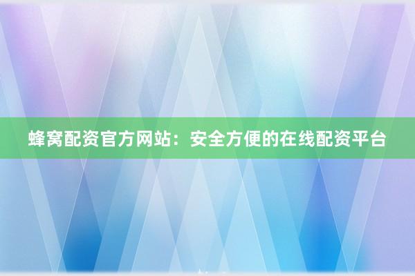 蜂窝配资官方网站：安全方便的在线配资平台